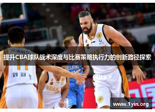 提升CBA球队战术深度与比赛策略执行力的创新路径探索