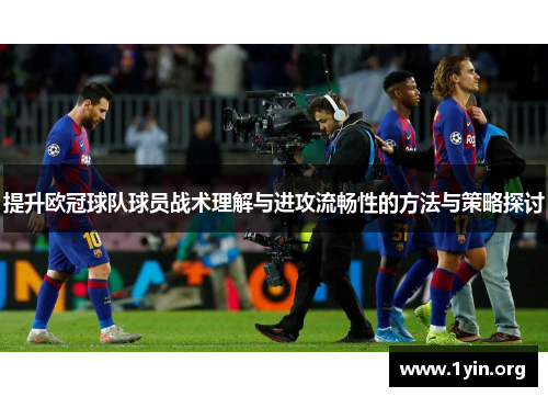 提升欧冠球队球员战术理解与进攻流畅性的方法与策略探讨