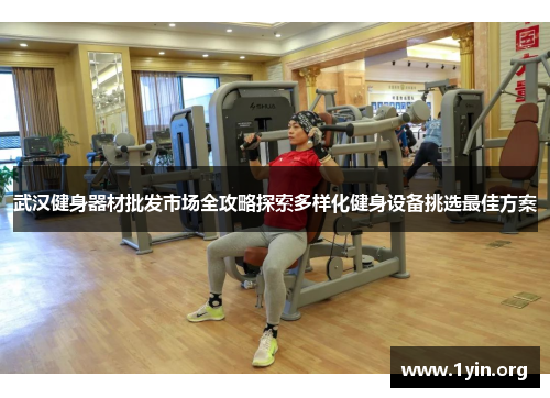 武汉健身器材批发市场全攻略探索多样化健身设备挑选最佳方案