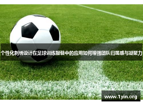 个性化刺绣设计在足球训练服装中的应用如何增强团队归属感与凝聚力
