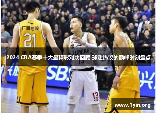 2024 CBA赛季十大最精彩对决回顾 球迷热议的巅峰时刻盘点