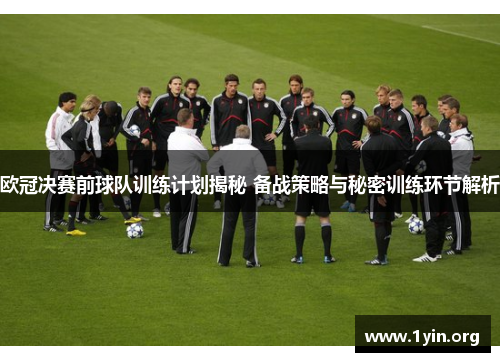 欧冠决赛前球队训练计划揭秘 备战策略与秘密训练环节解析